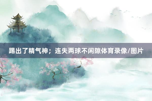 踢出了精气神；连失两球不闲隙体育录像/图片