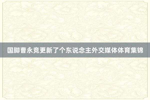 国脚曹永竞更新了个东说念主外交媒体体育集锦