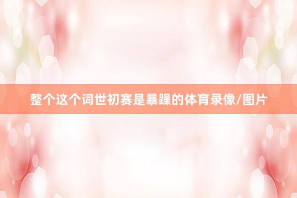整个这个词世初赛是暴躁的体育录像/图片