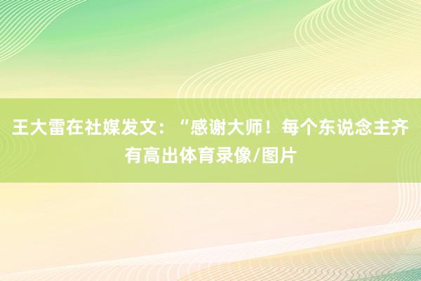 王大雷在社媒发文：“感谢大师！每个东说念主齐有高出体育录像/图片