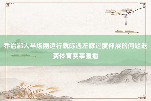乔治鄙人半场刚运行就际遇左膝过度伸展的问题退赛体育赛事直播