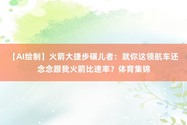 【AI绘制】火箭大捷步碾儿者：就你这领航车还念念跟我火箭比速率？体育集锦