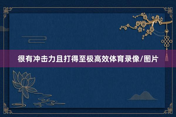 很有冲击力且打得至极高效体育录像/图片
