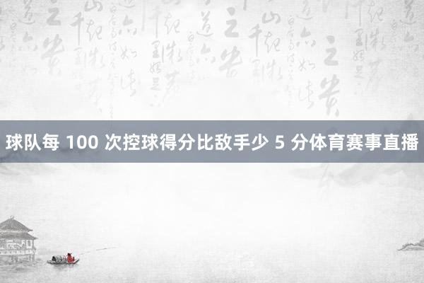 球队每 100 次控球得分比敌手少 5 分体育赛事直播