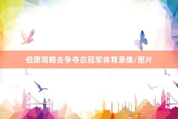 但愿简略去争夺总冠军体育录像/图片
