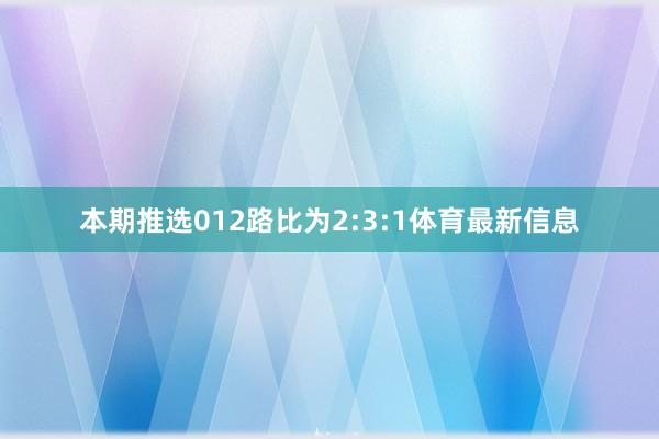 本期推选012路比为2:3:1体育最新信息