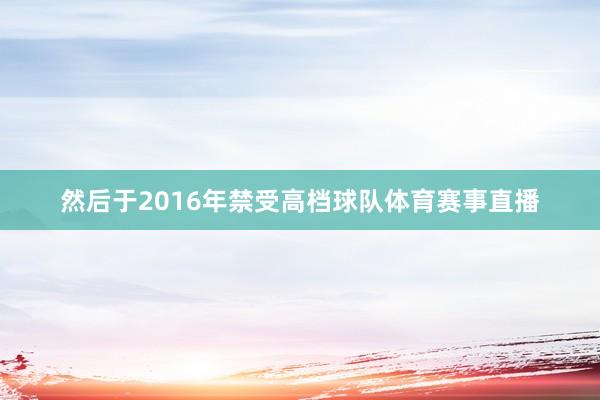 然后于2016年禁受高档球队体育赛事直播