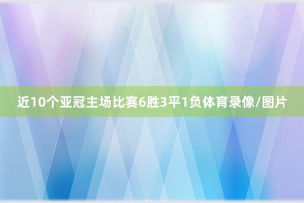 近10个亚冠主场比赛6胜3平1负体育录像/图片