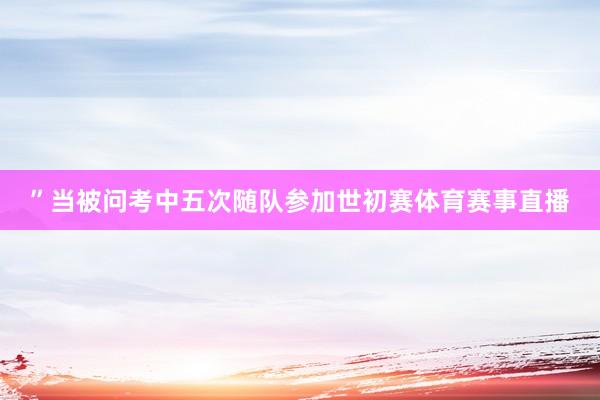”　　当被问考中五次随队参加世初赛体育赛事直播