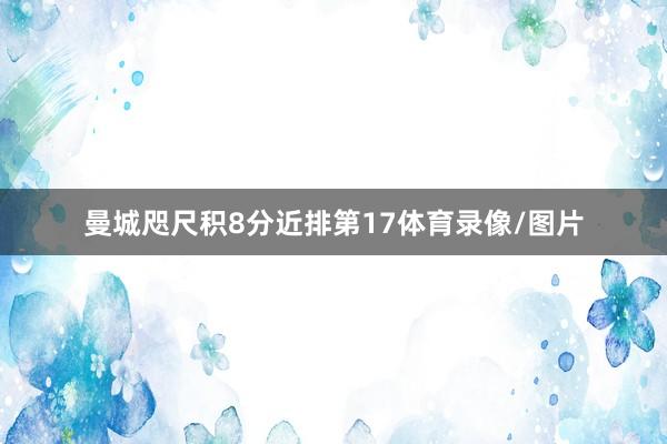 曼城咫尺积8分近排第17体育录像/图片