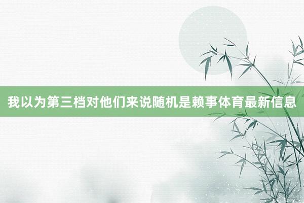 我以为第三档对他们来说随机是赖事体育最新信息