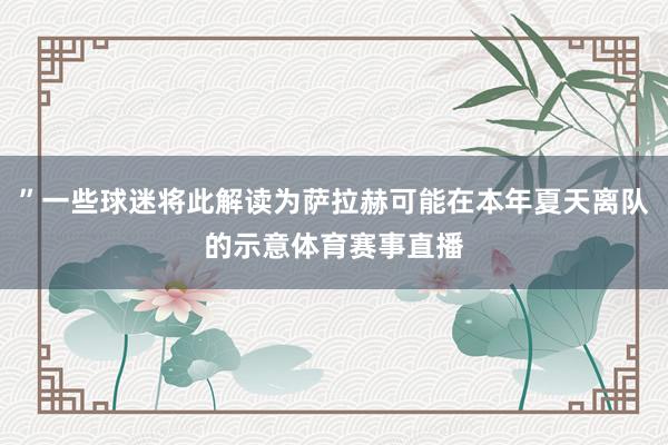 ”一些球迷将此解读为萨拉赫可能在本年夏天离队的示意体育赛事直播