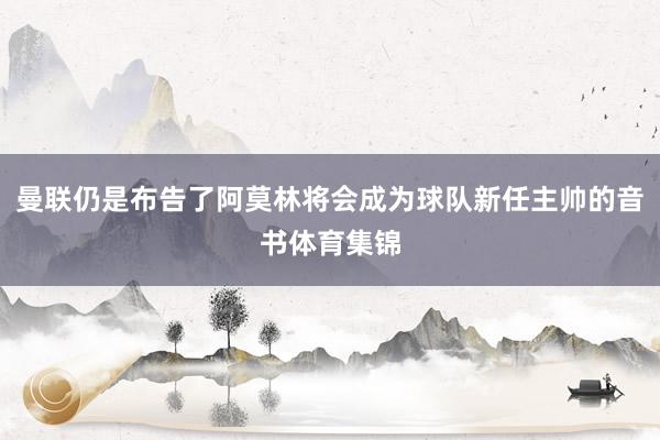 曼联仍是布告了阿莫林将会成为球队新任主帅的音书体育集锦