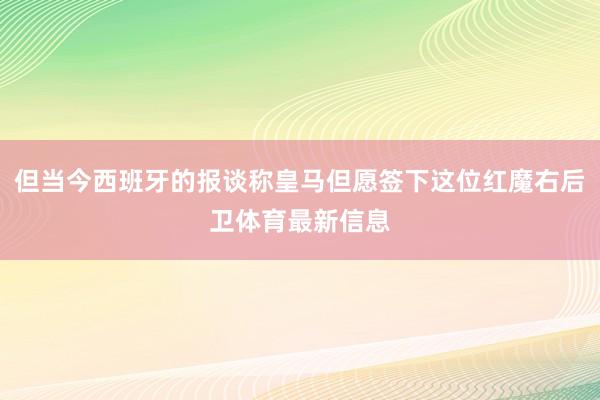 但当今西班牙的报谈称皇马但愿签下这位红魔右后卫体育最新信息