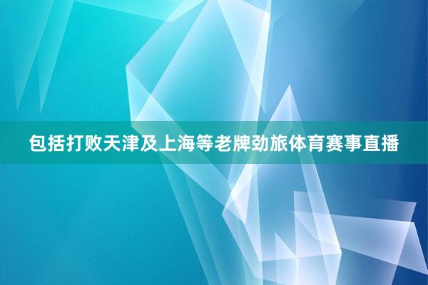 包括打败天津及上海等老牌劲旅体育赛事直播
