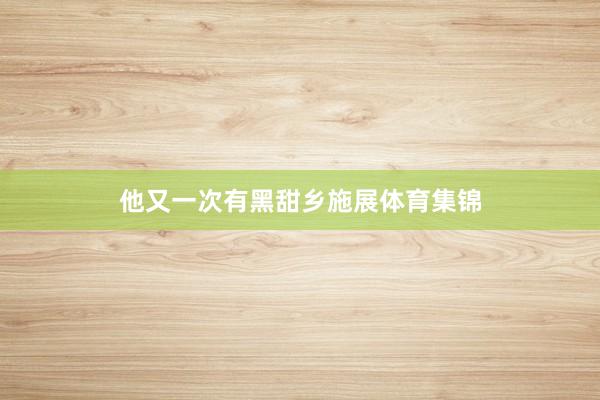 他又一次有黑甜乡施展体育集锦