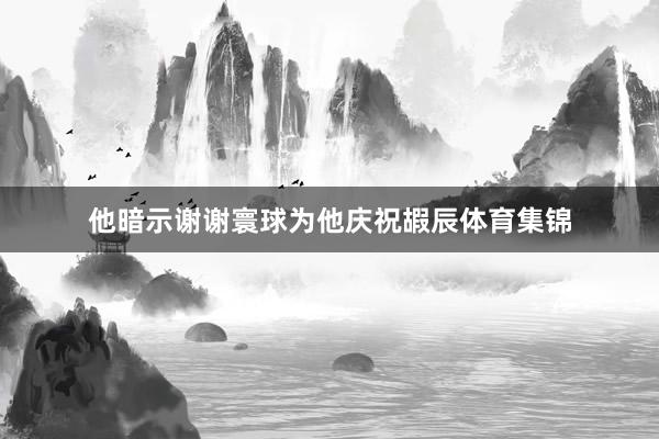 他暗示谢谢寰球为他庆祝嘏辰体育集锦