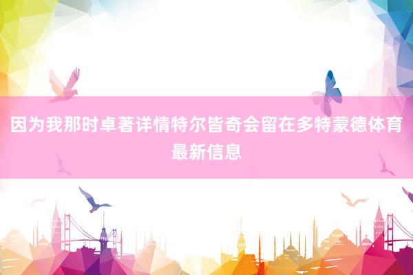 因为我那时卓著详情特尔皆奇会留在多特蒙德体育最新信息