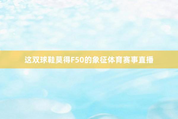 这双球鞋莫得F50的象征体育赛事直播