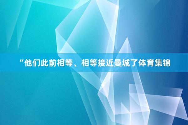 “他们此前相等、相等接近曼城了体育集锦