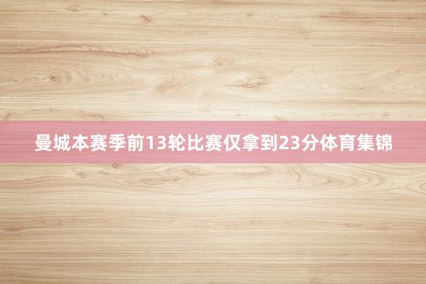 曼城本赛季前13轮比赛仅拿到23分体育集锦