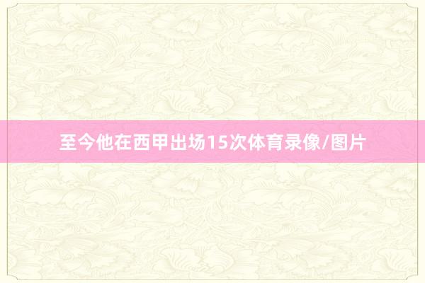 至今他在西甲出场15次体育录像/图片