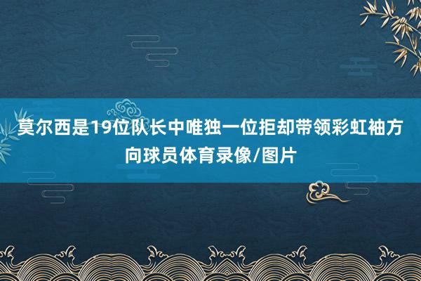 莫尔西是19位队长中唯独一位拒却带领彩虹袖方向球员体育录像/图片