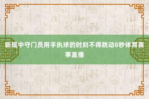 新规中守门员用手执球的时刻不得跳动8秒体育赛事直播