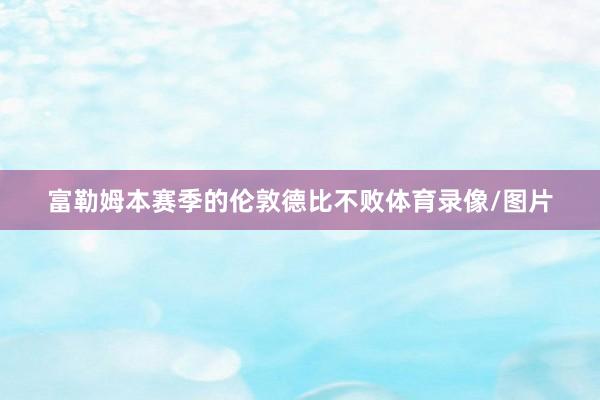 富勒姆本赛季的伦敦德比不败体育录像/图片