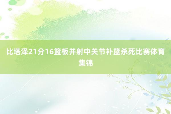 比塔泽21分16篮板并射中关节补篮杀死比赛体育集锦