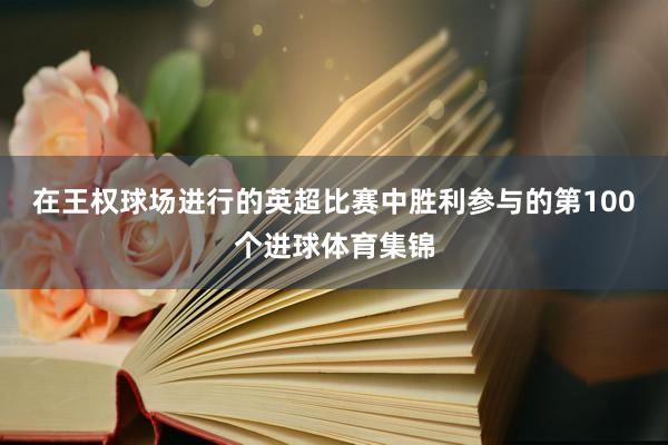 在王权球场进行的英超比赛中胜利参与的第100个进球体育集锦