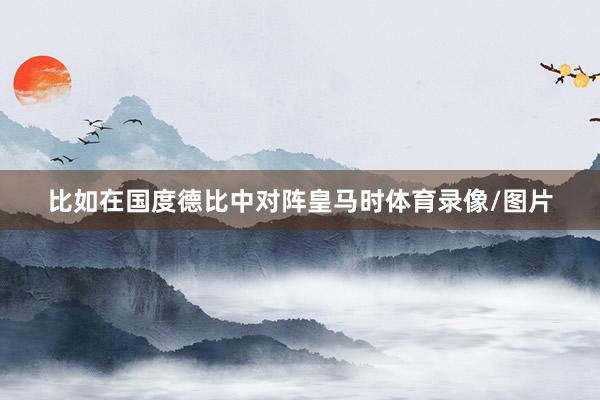比如在国度德比中对阵皇马时体育录像/图片