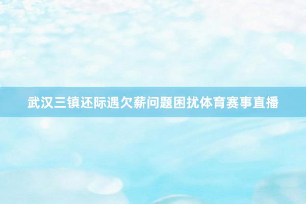 武汉三镇还际遇欠薪问题困扰体育赛事直播