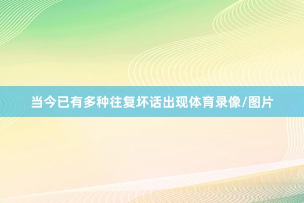 当今已有多种往复坏话出现体育录像/图片