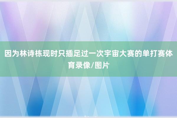 因为林诗栋现时只插足过一次宇宙大赛的单打赛体育录像/图片