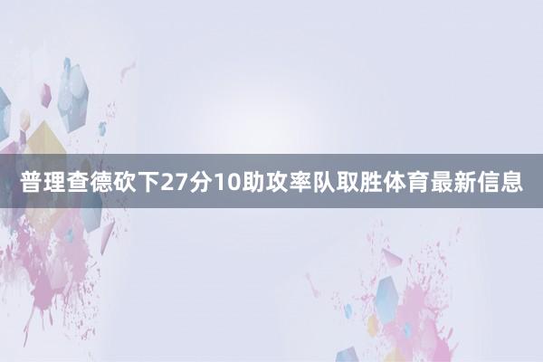普理查德砍下27分10助攻率队取胜体育最新信息