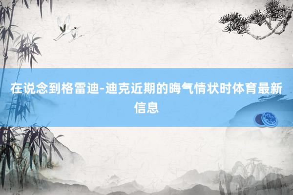 在说念到格雷迪-迪克近期的晦气情状时体育最新信息