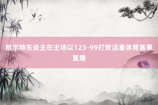 凯尔特东谈主在主场以123-99打败活塞体育赛事直播