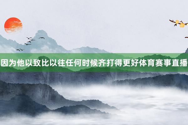 因为他以致比以往任何时候齐打得更好体育赛事直播