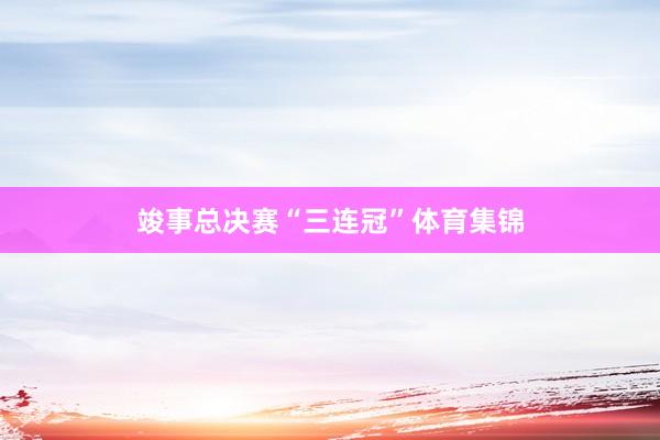 竣事总决赛“三连冠”体育集锦