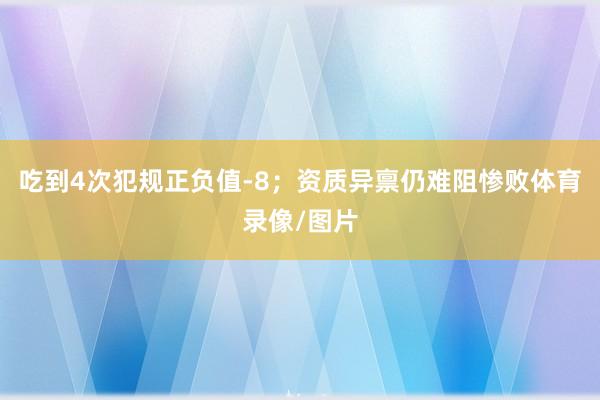 吃到4次犯规正负值-8；资质异禀仍难阻惨败体育录像/图片