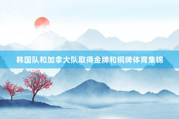 韩国队和加拿大队取得金牌和铜牌体育集锦