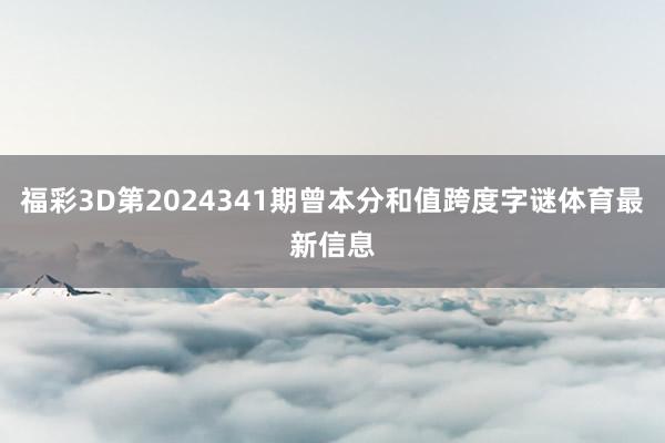 福彩3D第2024341期曾本分和值跨度字谜体育最新信息