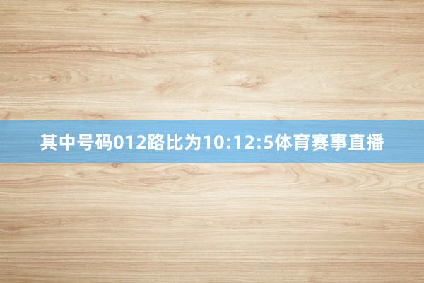 其中号码012路比为10:12:5体育赛事直播