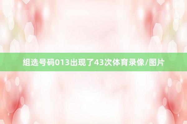 组选号码013出现了43次体育录像/图片