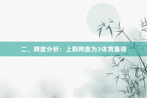 二、跨度分析：　　上期跨度为3体育集锦