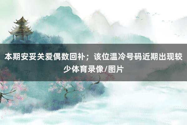 本期安妥关爱偶数回补；该位温冷号码近期出现较少体育录像/图片