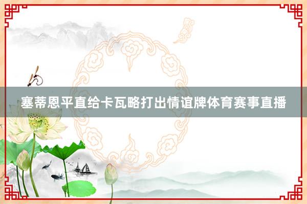 塞蒂恩平直给卡瓦略打出情谊牌体育赛事直播