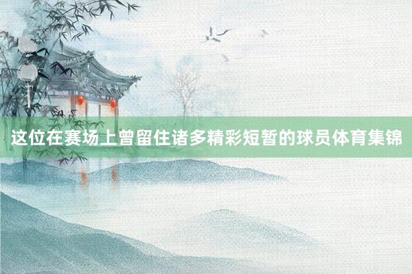 这位在赛场上曾留住诸多精彩短暂的球员体育集锦