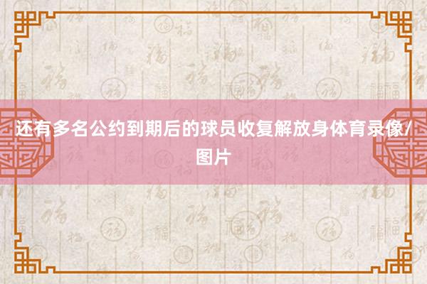 还有多名公约到期后的球员收复解放身体育录像/图片